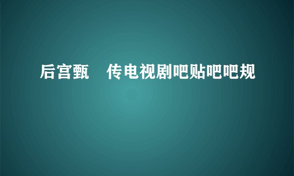 后宫甄嬛传电视剧吧贴吧吧规