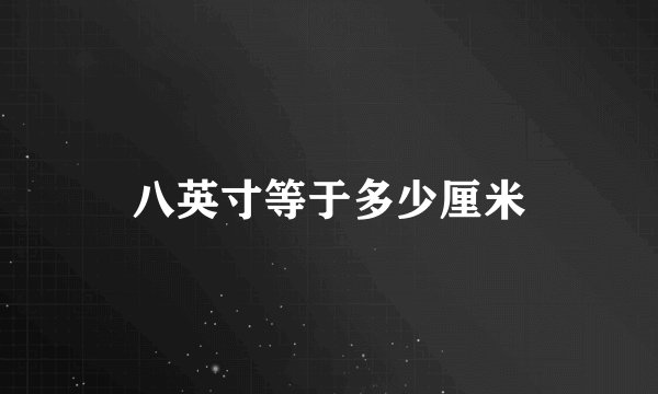 八英寸等于多少厘米