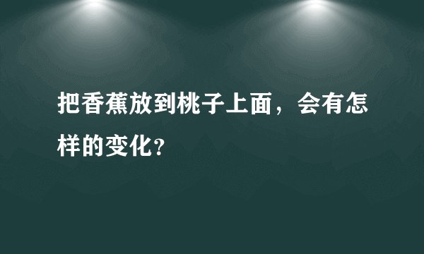 把香蕉放到桃子上面，会有怎样的变化？