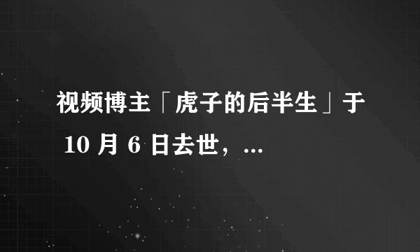 视频博主「虎子的后半生」于 10 月 6 日去世，曾因抗癌视频隐瞒真实情况引发争议，你有什么想说的？