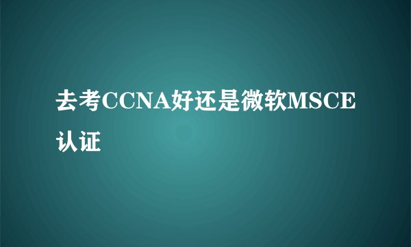 去考CCNA好还是微软MSCE认证