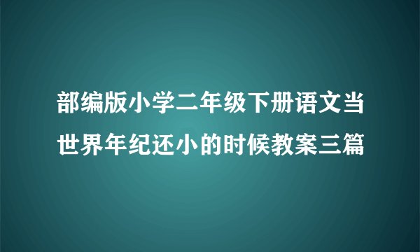部编版小学二年级下册语文当世界年纪还小的时候教案三篇