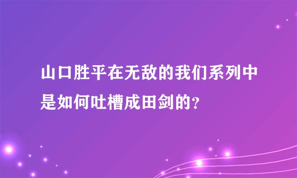 山口胜平在无敌的我们系列中是如何吐槽成田剑的？