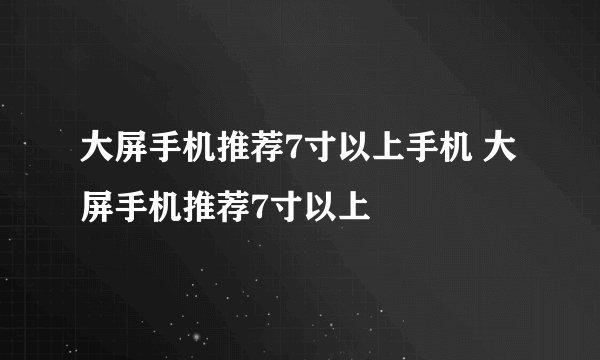 大屏手机推荐7寸以上手机 大屏手机推荐7寸以上