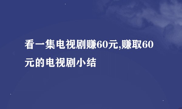 看一集电视剧赚60元,赚取60元的电视剧小结