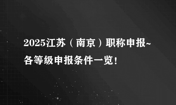 2025江苏（南京）职称申报~各等级申报条件一览！