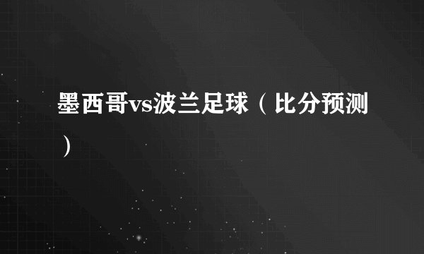 墨西哥vs波兰足球(比分预测)