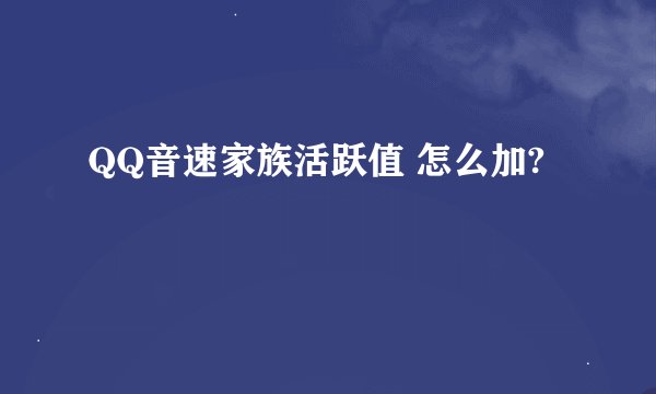 QQ音速家族活跃值 怎么加?