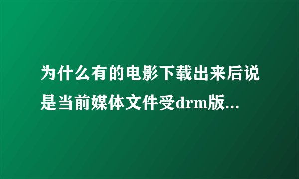 为什么有的电影下载出来后说是当前媒体文件受drm版权保护，无法播放？请明白人告诉我。谢了啊