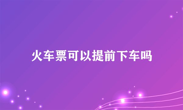 火车票可以提前下车吗