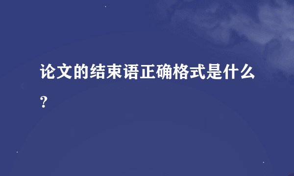 论文的结束语正确格式是什么？