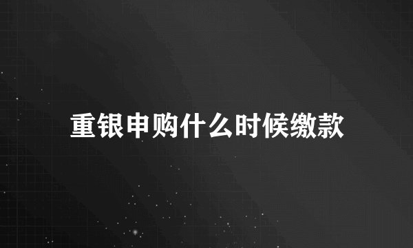 重银申购什么时候缴款