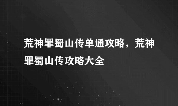 荒神罪蜀山传单通攻略,荒神罪蜀山传攻略大全