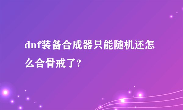 dnf装备合成器只能随机还怎么合骨戒了?