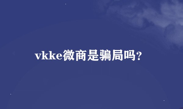 vkke微商是骗局吗？