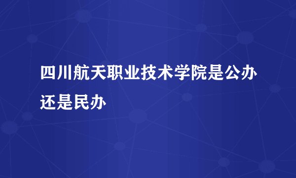四川航天职业技术学院是公办还是民办