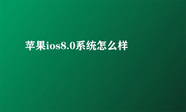 苹果ios8.0系统怎么样