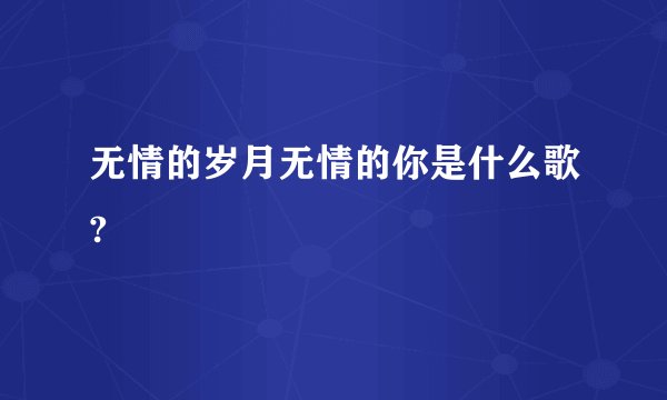 无情的岁月无情的你是什么歌?