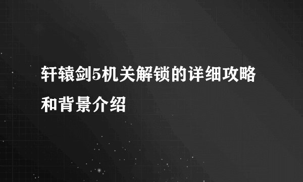 轩辕剑5机关解锁的详细攻略和背景介绍
