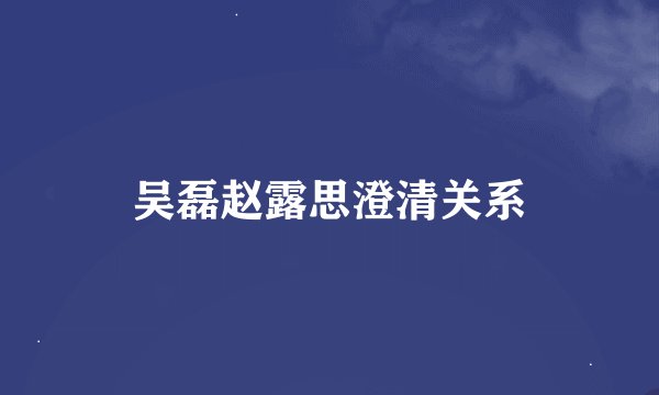 吴磊赵露思澄清关系