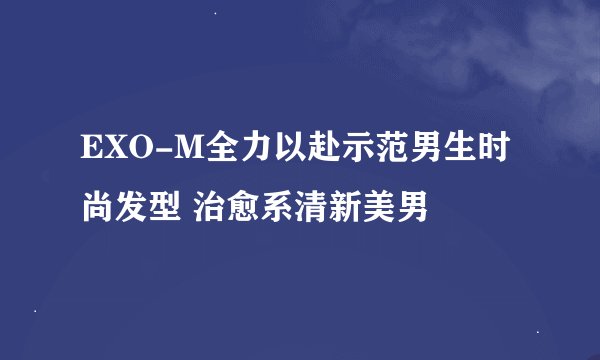 EXO-M全力以赴示范男生时尚发型 治愈系清新美男
