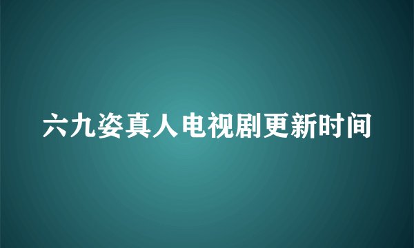 六九姿真人电视剧更新时间