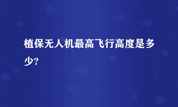 植保无人机最高飞行高度是多少?