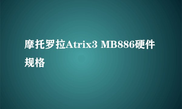 摩托罗拉Atrix3 MB886硬件规格