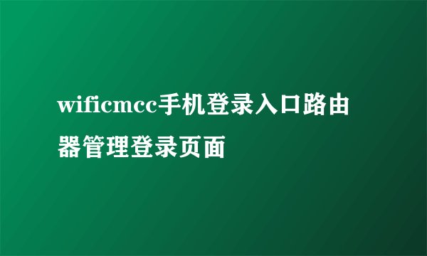 wificmcc手机登录入口路由器管理登录页面