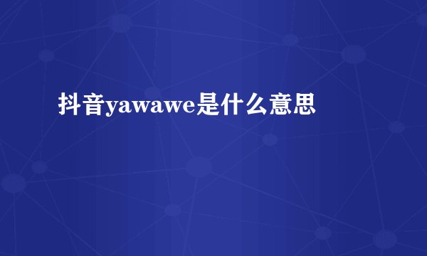 抖音yawawe是什么意思
