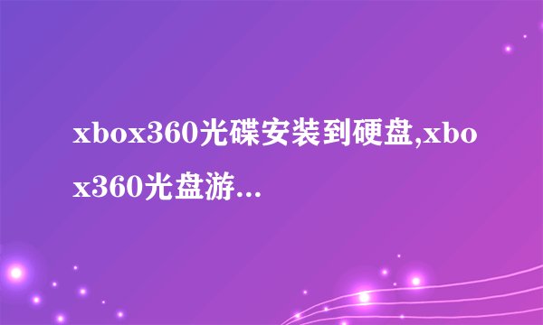 xbox360光碟安装到硬盘,xbox360光盘游戏怎么安装到硬盘