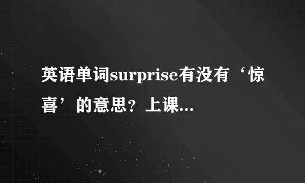 英语单词surprise有没有‘惊喜’的意思？上课时老师讲的是惊喜，但是我在字典上查不到‘惊喜’这个翻译。