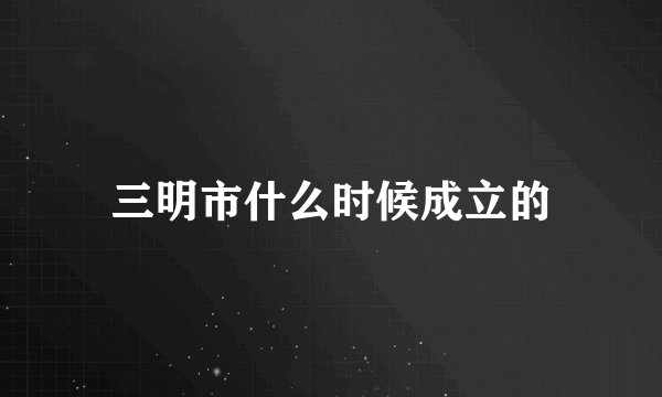 三明市什么时候成立的