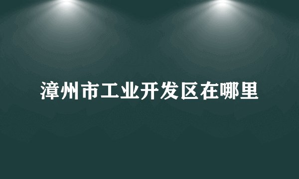 漳州市工业开发区在哪里
