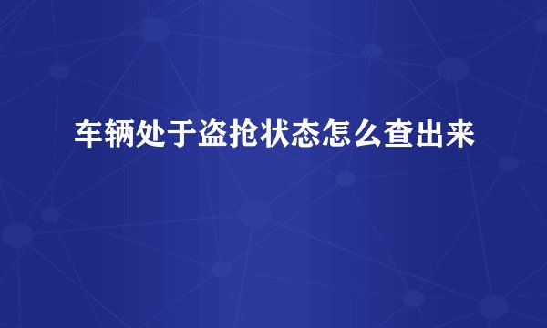 车辆处于盗抢状态怎么查出来