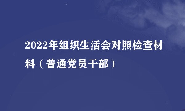 2022年组织生活会对照检查材料（普通党员干部）