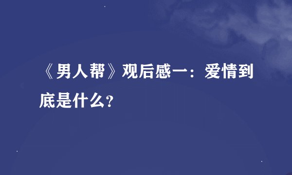 《男人帮》观后感一:爱情到底是什么?