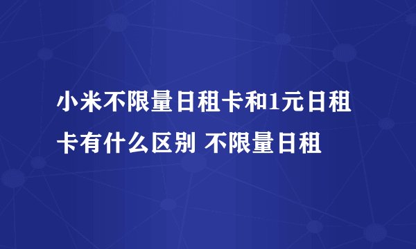 小米不限量日租卡和1元日租卡有什么区别 不限量日租