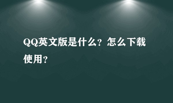 QQ英文版是什么？怎么下载使用？