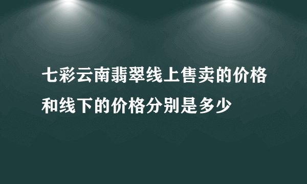七彩云南翡翠线上售卖的价格和线下的价格分别是多少