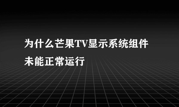 为什么芒果TV显示系统组件未能正常运行