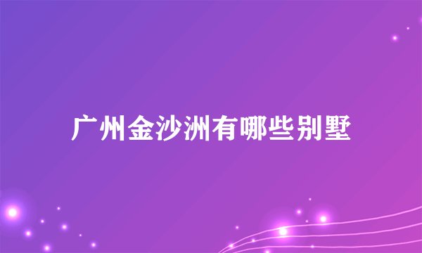 广州金沙洲有哪些别墅