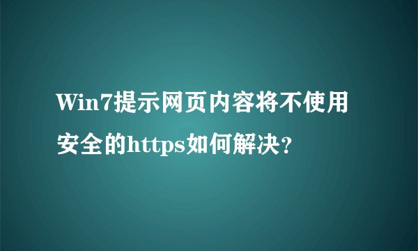 Win7提示网页内容将不使用安全的https如何解决？