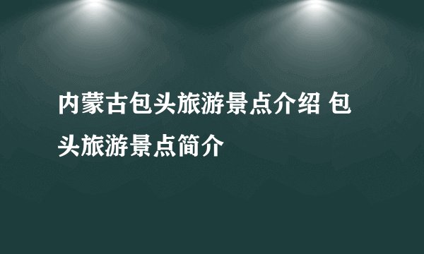 内蒙古包头旅游景点介绍 包头旅游景点简介