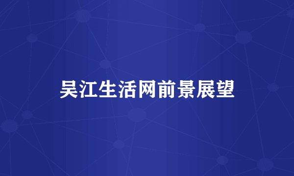 吴江生活网前景展望