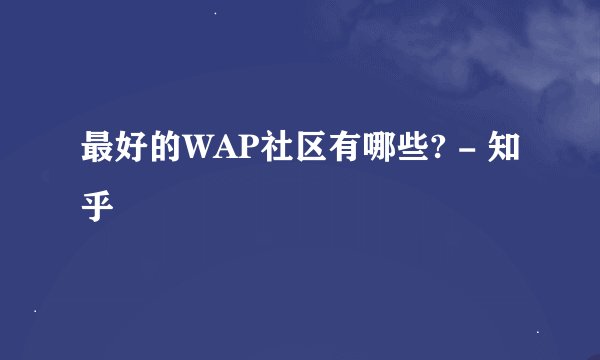 最好的WAP社区有哪些? - 知乎
