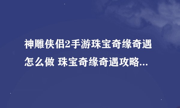 神雕侠侣2手游珠宝奇缘奇遇怎么做 珠宝奇缘奇遇攻略-高手进阶-安族网