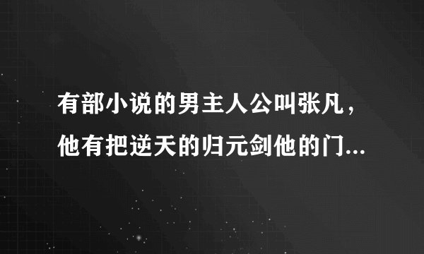 有部小说的男主人公叫张凡，他有把逆天的归元剑他的门派是意剑门，他师傅叫萧什么，里面还有一句用他和他