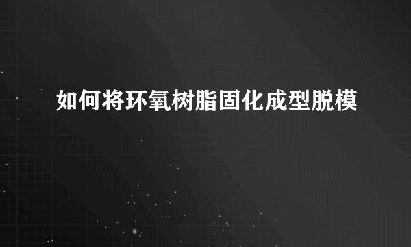 如何将环氧树脂固化成型脱模