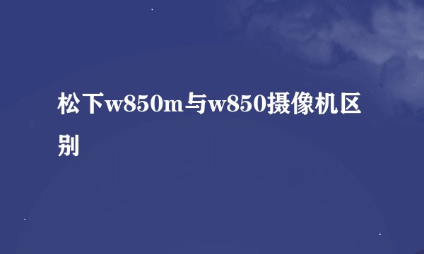 松下w850m与w850摄像机区别